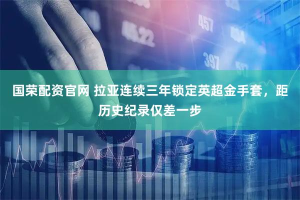 国荣配资官网 拉亚连续三年锁定英超金手套，距历史纪录仅差一步